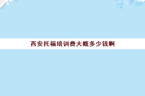 西安托福培训费大概多少钱啊(西安托福考点哪个好)