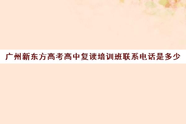 广州新东方高考高中复读培训班联系电话是多少(新东方要多少学费)