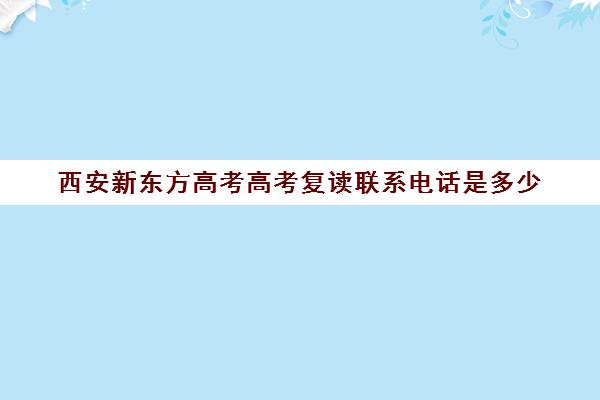 西安新东方高考高考复读联系电话是多少(陕西复读生高考报名需要什么资料)