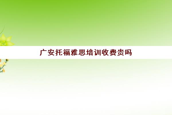 广安托福雅思培训收费贵吗(雅思考试培训价格如何)