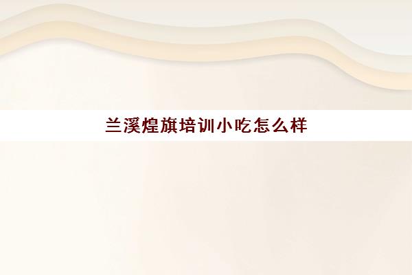 兰溪煌旗培训小吃怎么样(浙江小吃培训学校哪家好)