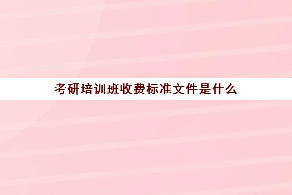 考研培训班收费标准文件是什么(考研培训收费标准)