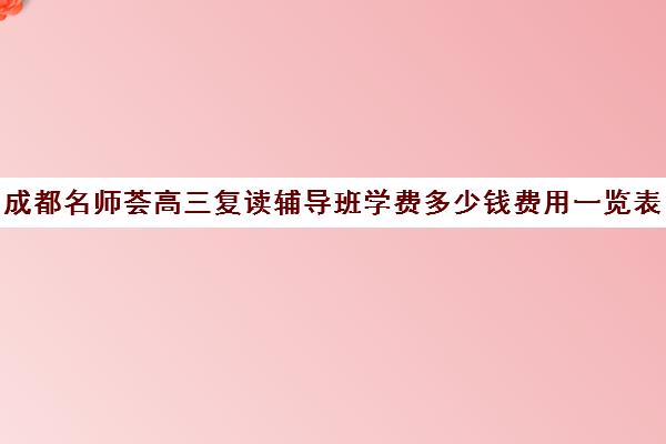 成都名师荟高三复读辅导班学费多少钱费用一览表(名师荟复读收费啥情况)