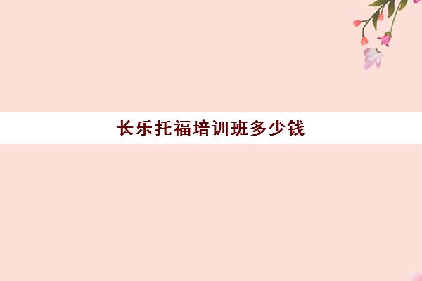 长乐托福培训班多少钱(没钱怎么托福培训)