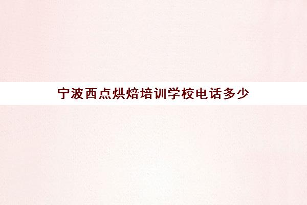 宁波西点烘焙培训学校电话多少(宁波新东方烹饪学校学费表)