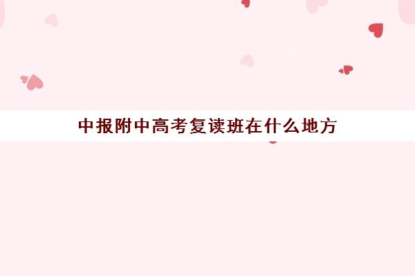 中报附中高考复读班在什么地方(上海中考复读机构)