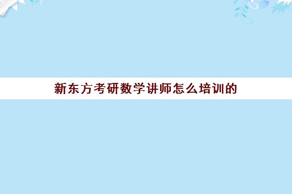 新东方考研数学讲师怎么培训的(新东方考研班一般多少钱)