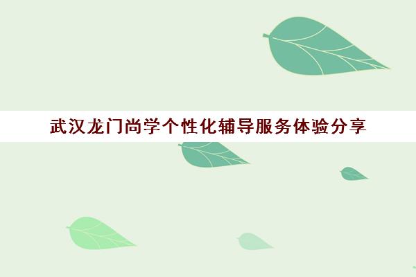 武汉龙门尚学个性化辅导服务体验分享