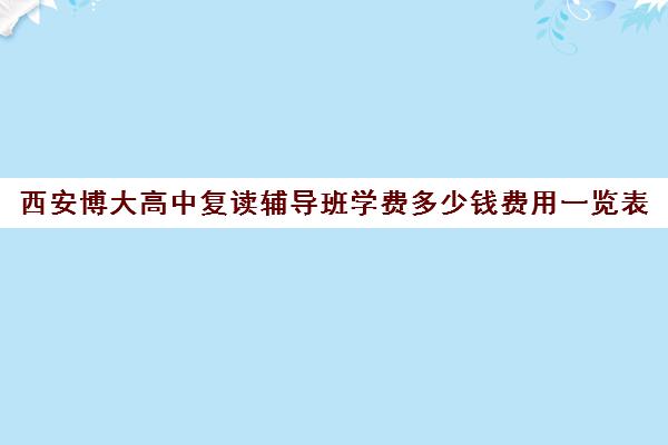 西安博大高中复读辅导班学费多少钱费用一览表(博达复读一年学费多少钱)