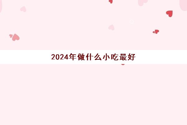 2024年做什么小吃最好(小吃)