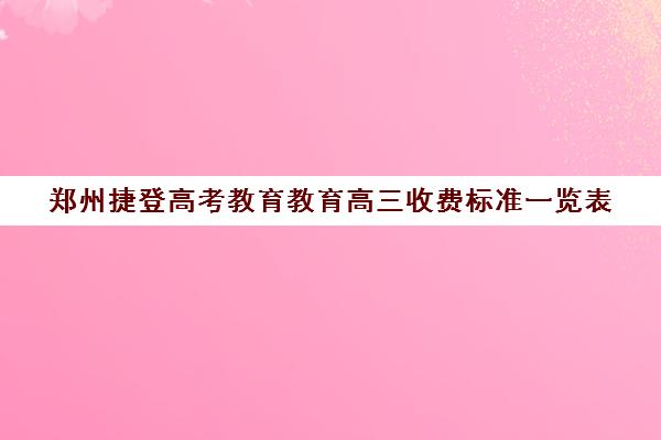 郑州捷登高考教育教育高三收费标准一览表(郑州高考集训学校)