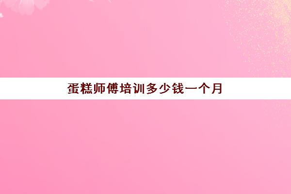 蛋糕师傅培训多少钱一个月(蛋糕学徒需要什么条件)