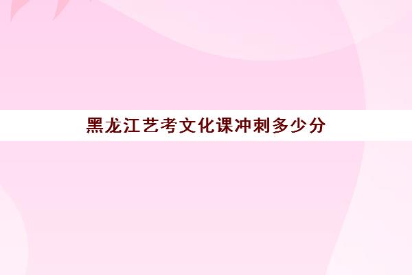 黑龙江艺考文化课冲刺多少分(艺考文化课和普通文化课一样吗)