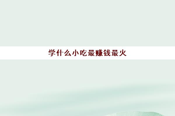 学什么小吃最赚钱最火(做什么生意投资小利润高)