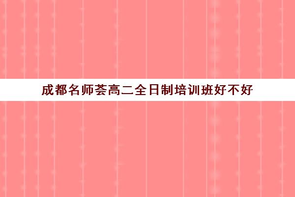 成都名师荟高二全日制培训班好不好(成都比较好的高中培训机构有哪些)