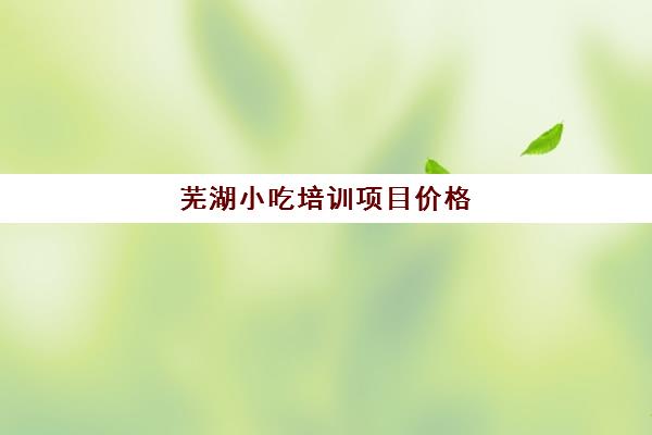 芜湖小吃培训项目价格(合肥学做小吃培训班)