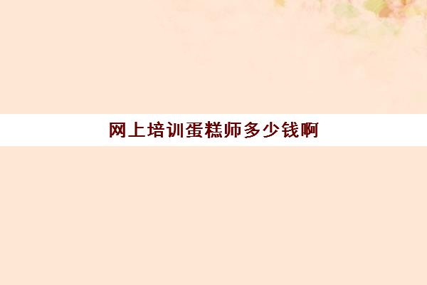 网上培训蛋糕师多少钱啊(烘焙师培训大概需要多少学费)