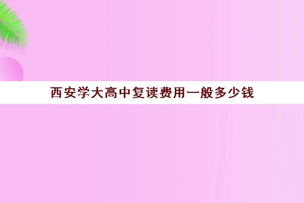 西安学大高中复读费用一般多少钱(西安复读学校哪家升学率高)