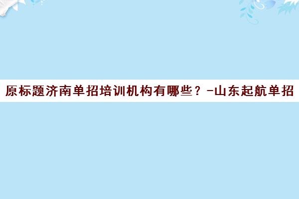 原标题济南单招培训机构有哪些？-山东起航单招培训新标题济南地区单招培训优选机构