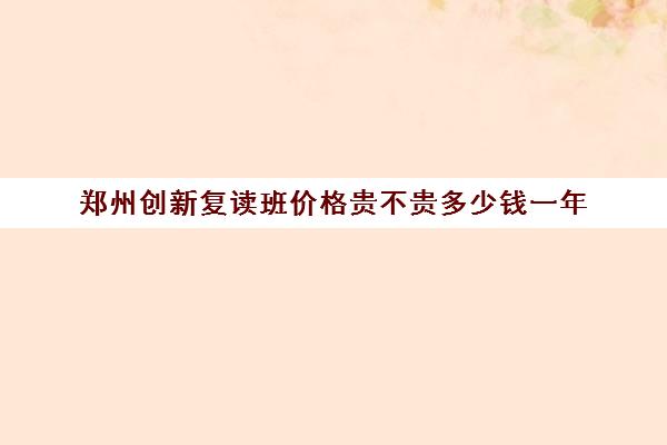 郑州创新复读班价格贵不贵多少钱一年(郑州市高三复读学校有哪些)