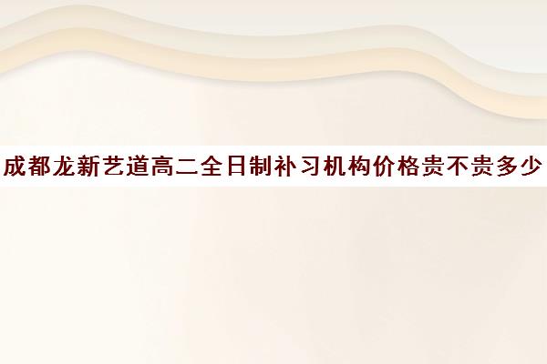 成都龙新艺道高二全日制补习机构价格贵不贵多少钱一年