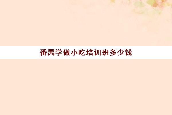 番禺学做小吃培训班多少钱(广州小吃培训学校)