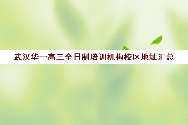 武汉华一高三全日制培训机构校区地址汇总(武汉高三全日制的培训机构有哪些)