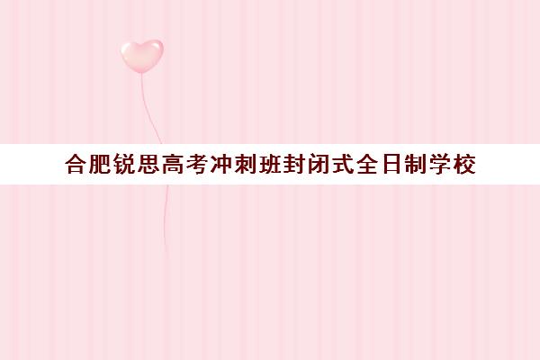 合肥锐思高考冲刺班封闭式全日制学校(全日制冲刺班有必要吗)