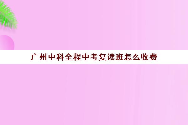 广州中科全程中考复读班怎么收费(广州复读学校排行榜)