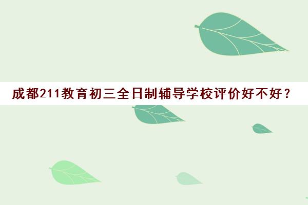 成都211教育初三全日制辅导学校评价好不好？口碑如何？(成都口碑好的教育机构)