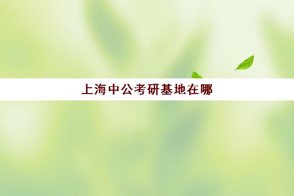 上海中公考研基地在哪(中公考研培训班费用)