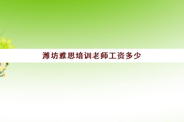 潍坊雅思培训老师工资多少(培训机构当英语老师怎么样)