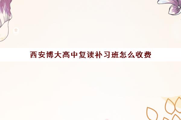 西安博大高中复读补习班怎么收费