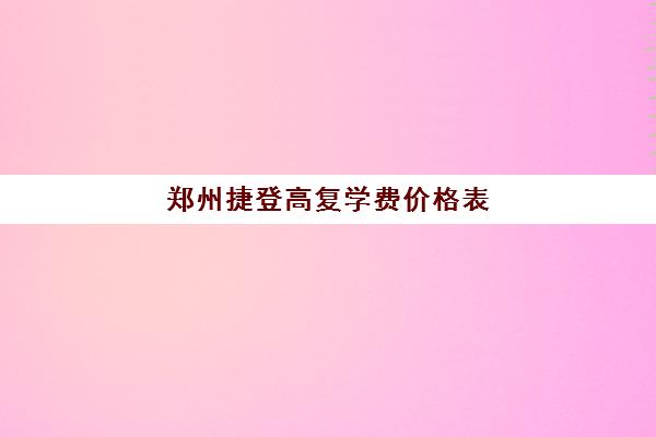 郑州捷登高复学费价格表(郑州复读机构一年学费)