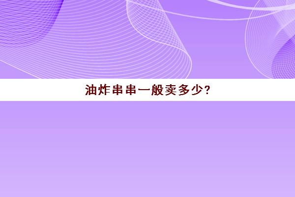 油炸串串一般卖多少?(炸串价格表)