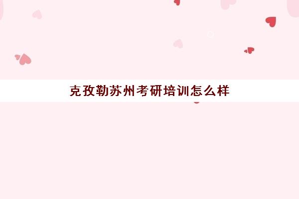 克孜勒苏州考研培训怎么样(苏州研途考研机构怎么样)