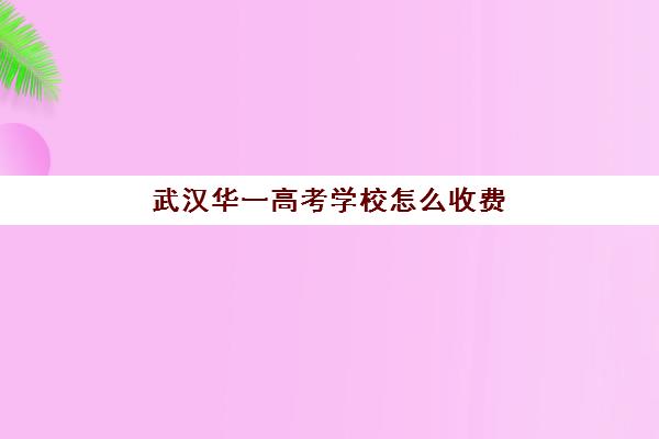 武汉华一高考学校怎么收费(武汉华一寄宿初中学费)