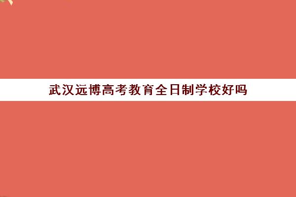 武汉远博高考教育全日制学校好吗(武汉长江教育专修学院葛店新校区)