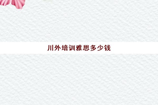 川外培训雅思多少钱(成都有哪些比较好的雅思机构)