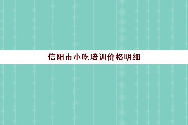 信阳市小吃培训价格明细(郑州小吃培训十大排名)