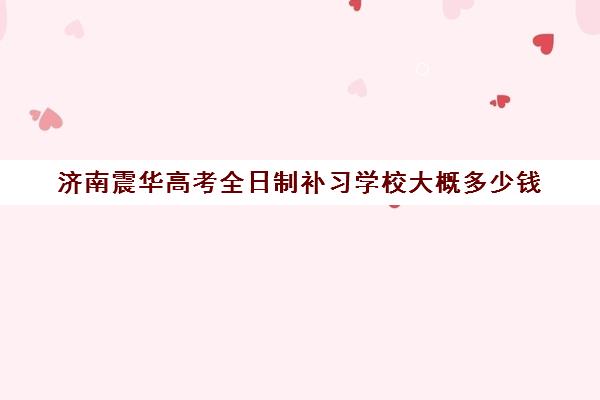 济南震华高考全日制补习学校大概多少钱