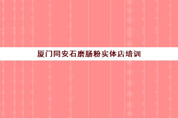 厦门同安石磨肠粉实体店培训(石磨肠粉哪里学正宗)