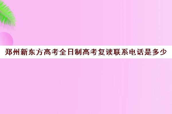 郑州新东方高考全日制高考复读联系电话是多少(郑州市高三复读学校)