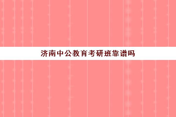 济南中公教育考研班靠谱吗(济南考研辅导班排名)