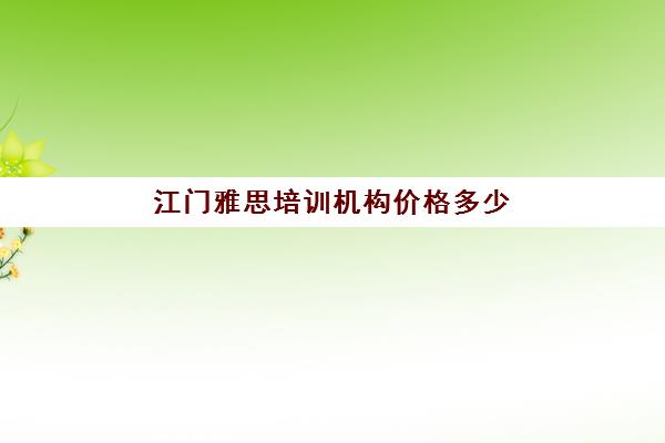 江门雅思培训机构价格多少(东莞雅思培训班费用一般是多少)