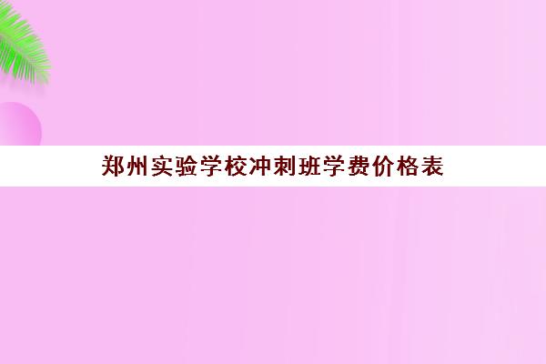 郑州实验学校冲刺班学费价格表(郑州市实验高级中学学费)