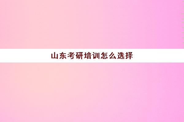 山东考研培训怎么选择(山东考研比较厉害的培训机构)