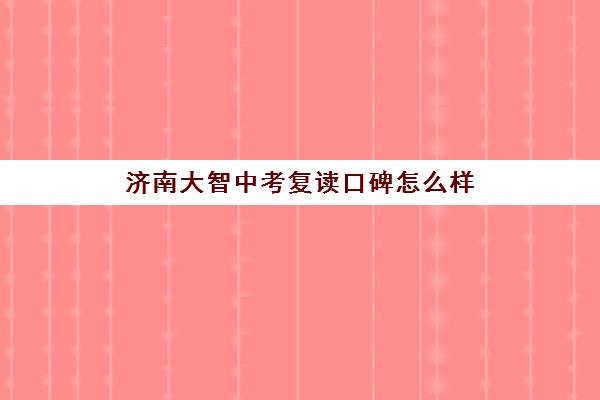 济南大智中考复读口碑怎么样(大智培训济南收费情况)