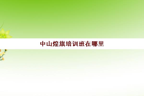 中山煌旗培训班在哪里(中山市火炬区华联教育培训中心)