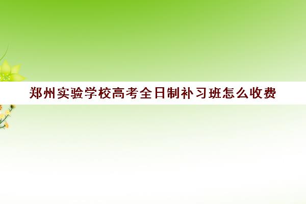 郑州实验学校高考全日制补习班怎么收费